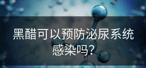 黑醋可以预防泌尿系统感染吗？